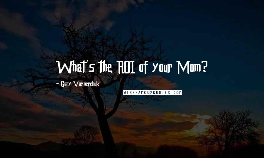 Gary Vaynerchuk quotes: What's the ROI of your Mom?
