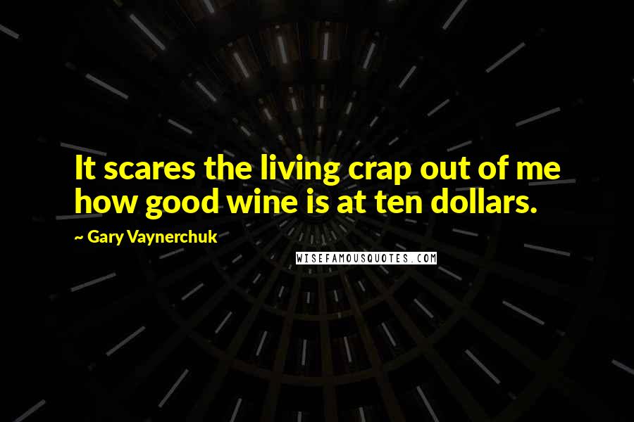 Gary Vaynerchuk quotes: It scares the living crap out of me how good wine is at ten dollars.