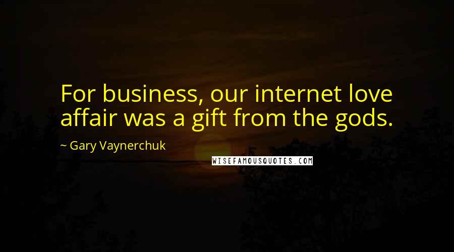 Gary Vaynerchuk quotes: For business, our internet love affair was a gift from the gods.