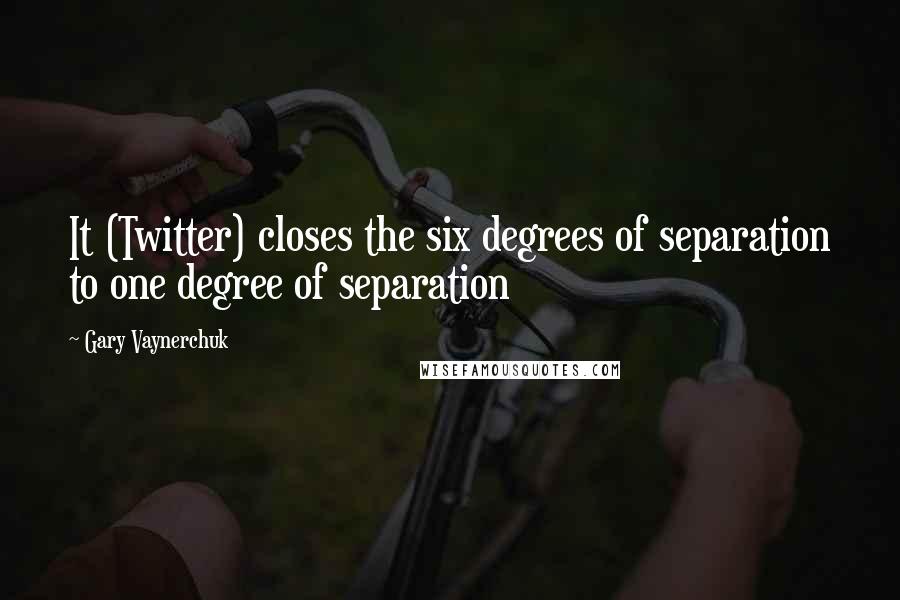 Gary Vaynerchuk quotes: It (Twitter) closes the six degrees of separation to one degree of separation