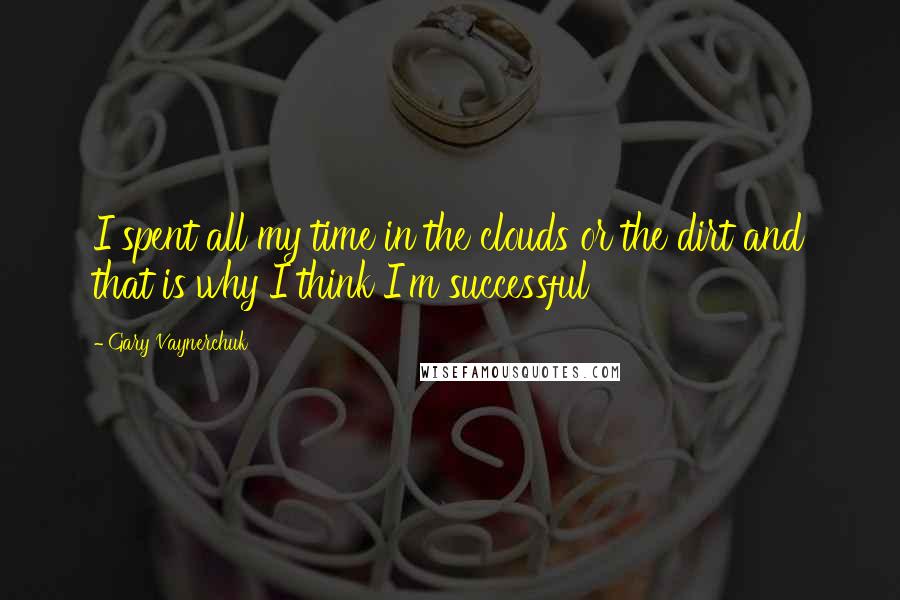 Gary Vaynerchuk quotes: I spent all my time in the clouds or the dirt and that is why I think I'm successful