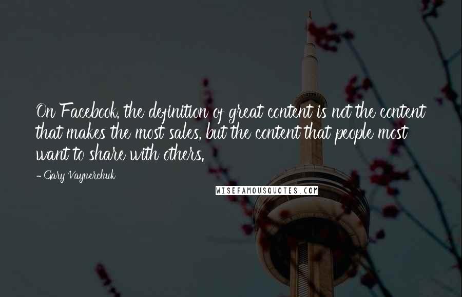 Gary Vaynerchuk quotes: On Facebook, the definition of great content is not the content that makes the most sales, but the content that people most want to share with others.