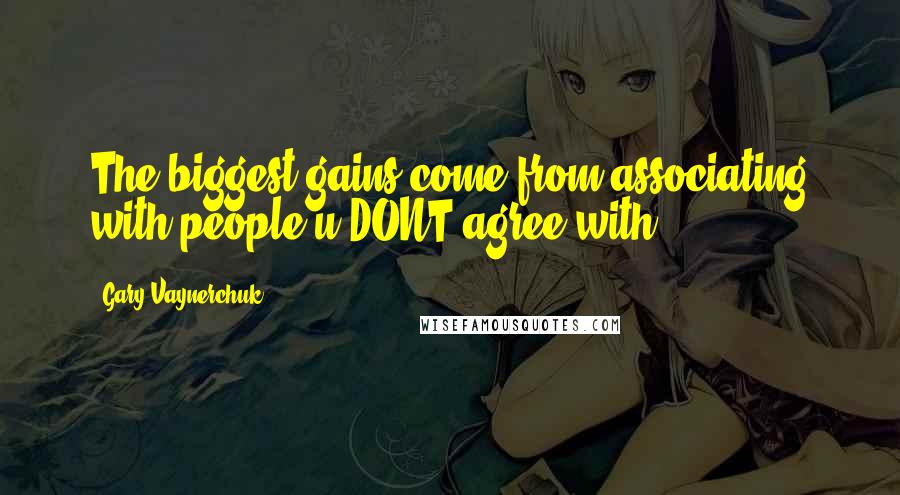 Gary Vaynerchuk quotes: The biggest gains come from associating with people u DONT agree with!