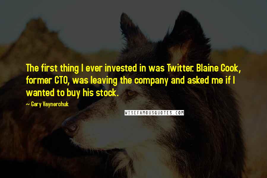 Gary Vaynerchuk quotes: The first thing I ever invested in was Twitter. Blaine Cook, former CTO, was leaving the company and asked me if I wanted to buy his stock.