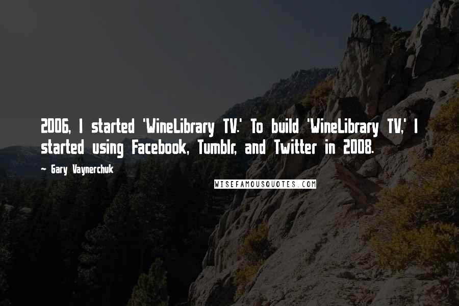 Gary Vaynerchuk quotes: 2006, I started 'WineLibrary TV.' To build 'WineLibrary TV,' I started using Facebook, Tumblr, and Twitter in 2008.