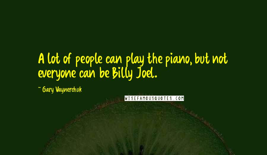 Gary Vaynerchuk quotes: A lot of people can play the piano, but not everyone can be Billy Joel.