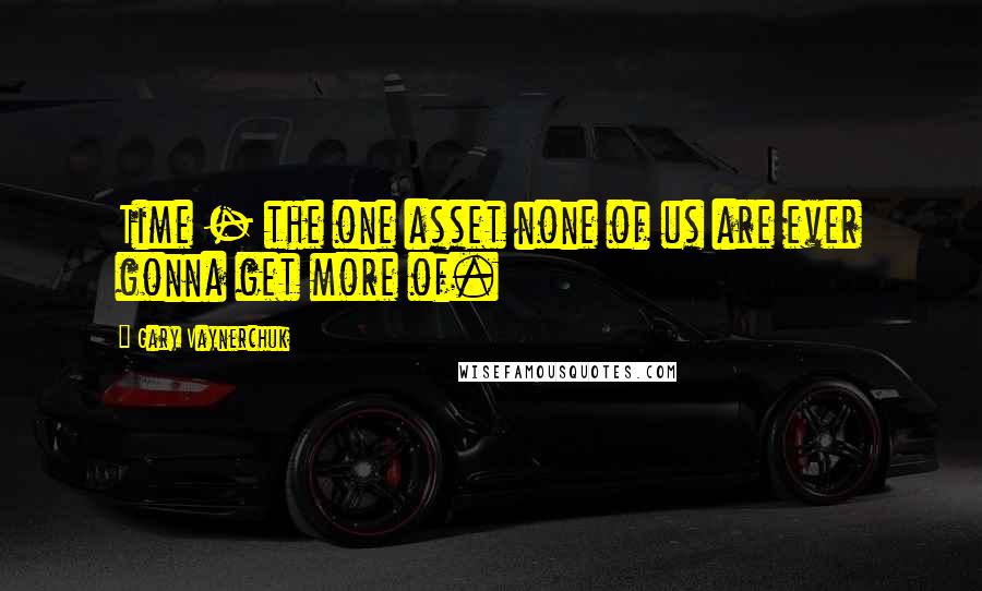 Gary Vaynerchuk quotes: Time - the one asset none of us are ever gonna get more of.