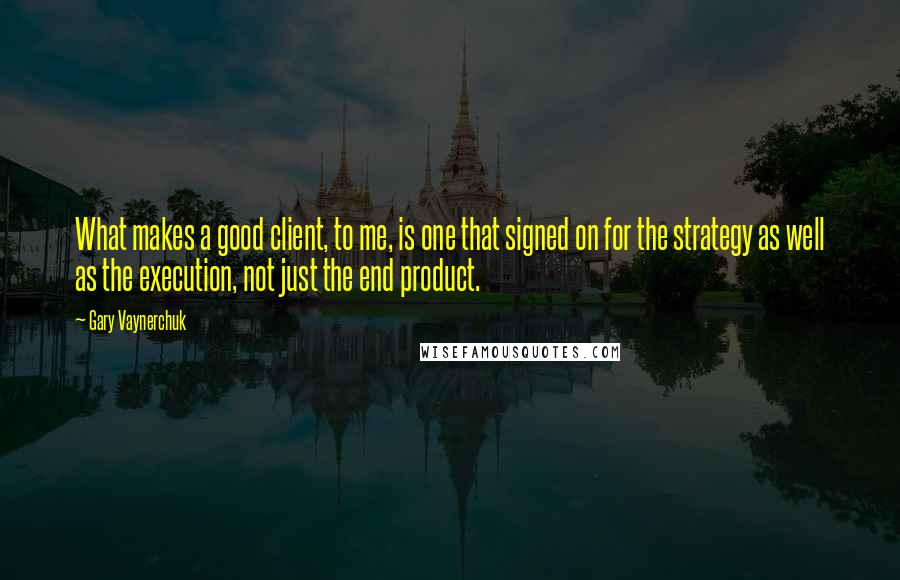 Gary Vaynerchuk quotes: What makes a good client, to me, is one that signed on for the strategy as well as the execution, not just the end product.