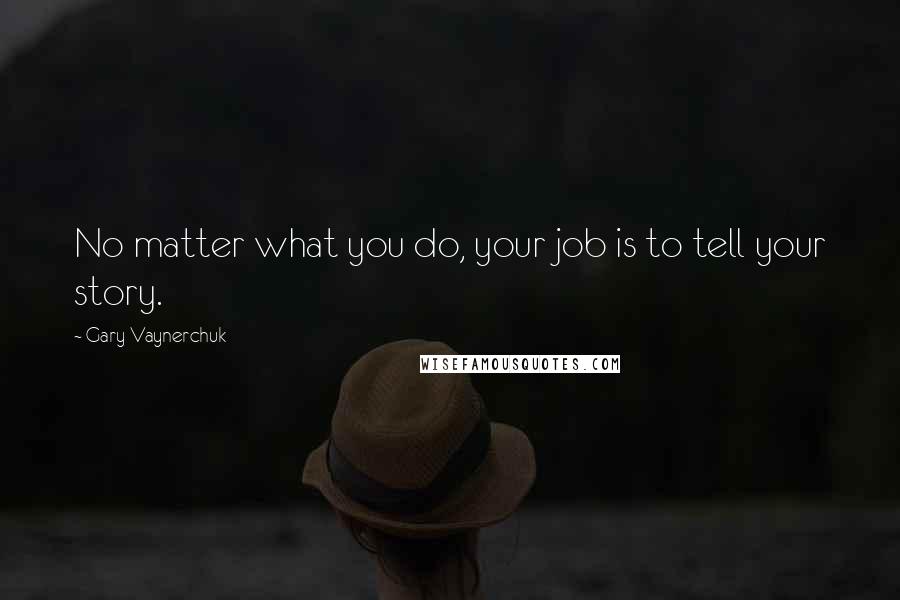 Gary Vaynerchuk quotes: No matter what you do, your job is to tell your story.