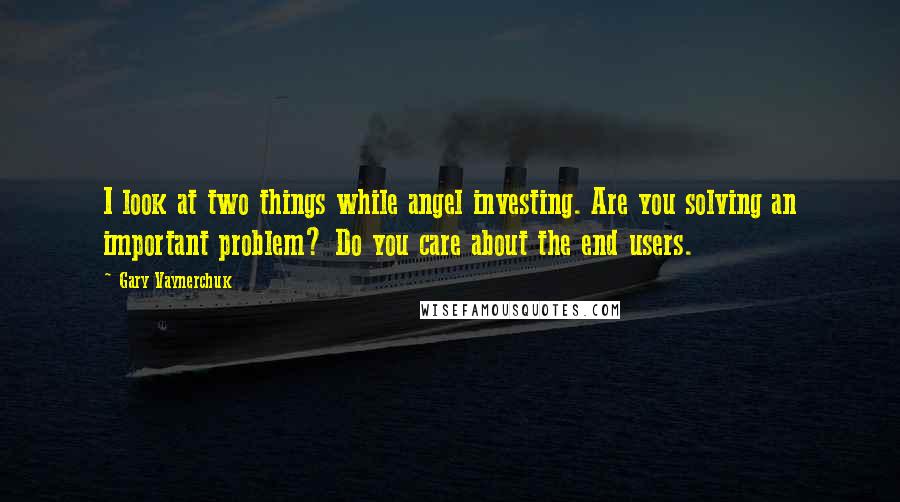 Gary Vaynerchuk quotes: I look at two things while angel investing. Are you solving an important problem? Do you care about the end users.