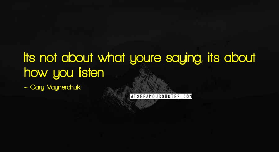 Gary Vaynerchuk quotes: It's not about what you're saying, it's about how you listen.