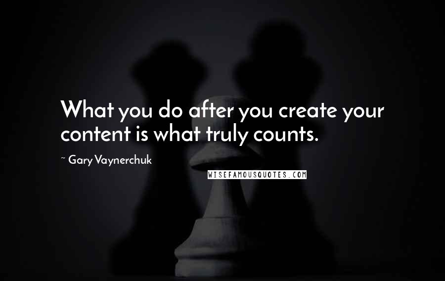 Gary Vaynerchuk quotes: What you do after you create your content is what truly counts.