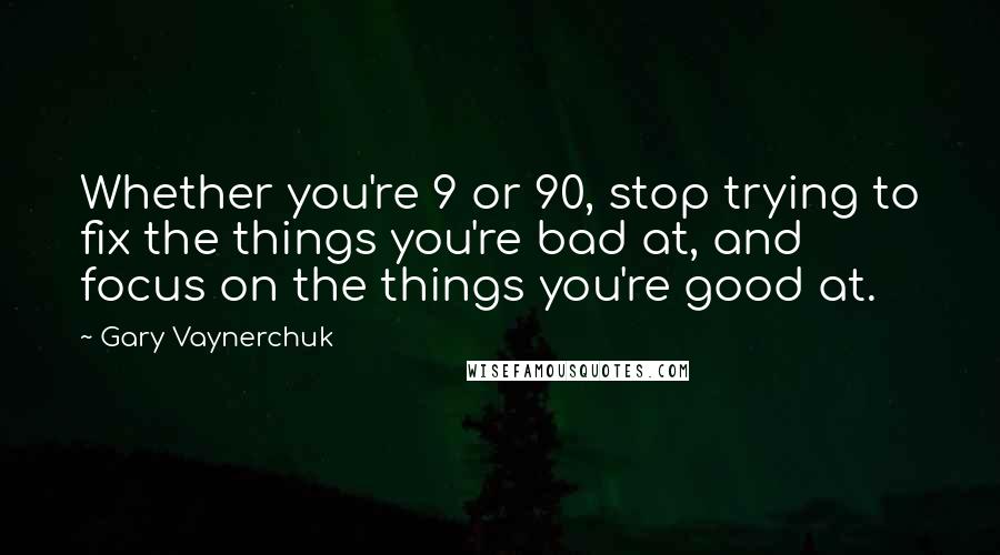 Gary Vaynerchuk quotes: Whether you're 9 or 90, stop trying to fix the things you're bad at, and focus on the things you're good at.