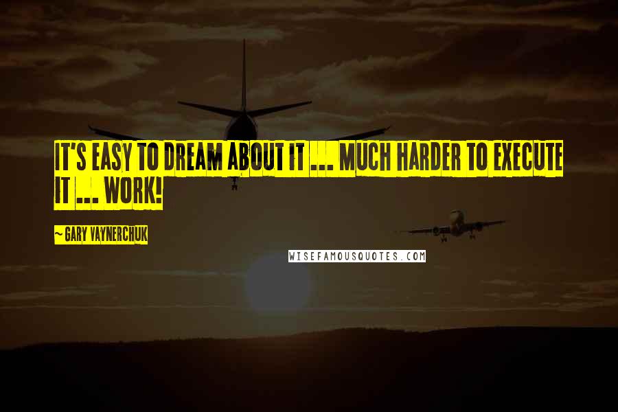 Gary Vaynerchuk quotes: It's easy to dream about it ... Much harder to execute it ... Work!