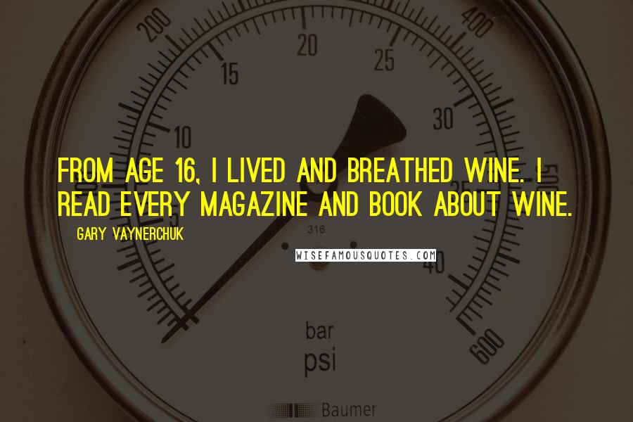 Gary Vaynerchuk quotes: From age 16, I lived and breathed wine. I read every magazine and book about wine.