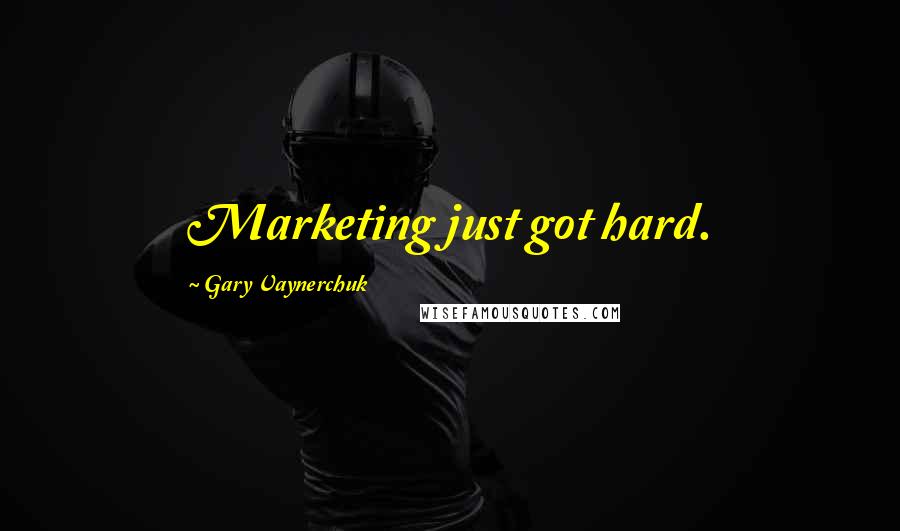 Gary Vaynerchuk quotes: Marketing just got hard.