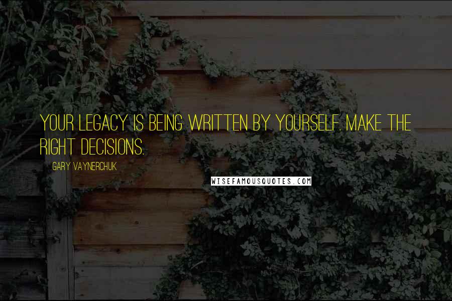 Gary Vaynerchuk quotes: Your legacy is being written by yourself. Make the right decisions.