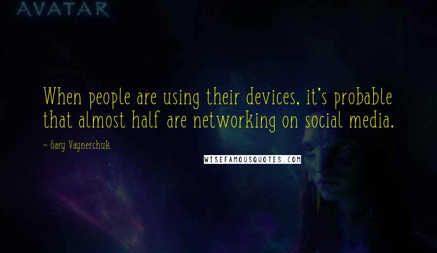 Gary Vaynerchuk quotes: When people are using their devices, it's probable that almost half are networking on social media.