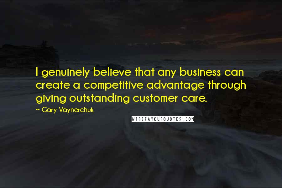 Gary Vaynerchuk quotes: I genuinely believe that any business can create a competitive advantage through giving outstanding customer care.