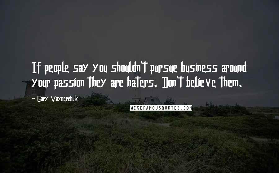 Gary Vaynerchuk quotes: If people say you shouldn't pursue business around your passion they are haters. Don't believe them.