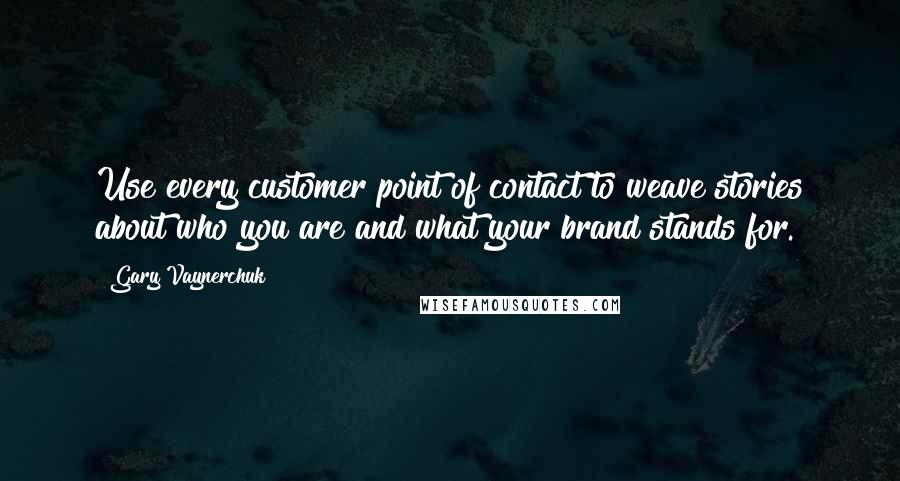 Gary Vaynerchuk quotes: Use every customer point of contact to weave stories about who you are and what your brand stands for.