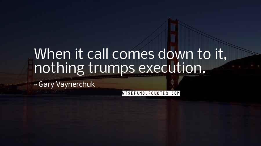 Gary Vaynerchuk quotes: When it call comes down to it, nothing trumps execution.