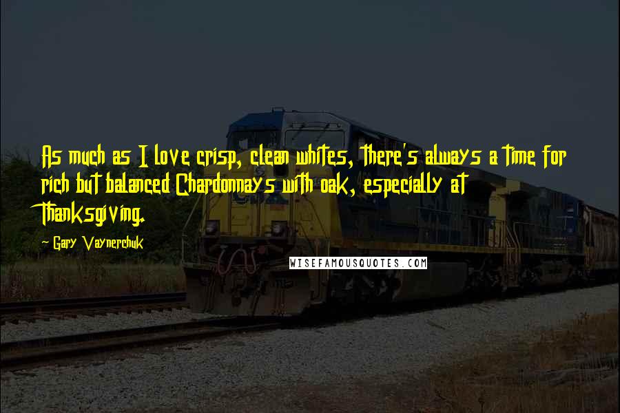 Gary Vaynerchuk quotes: As much as I love crisp, clean whites, there's always a time for rich but balanced Chardonnays with oak, especially at Thanksgiving.