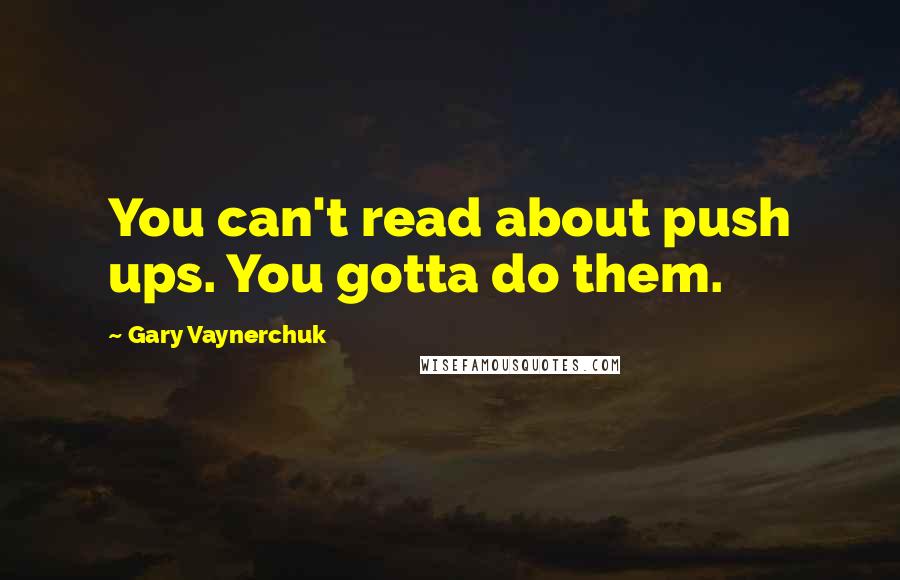Gary Vaynerchuk quotes: You can't read about push ups. You gotta do them.