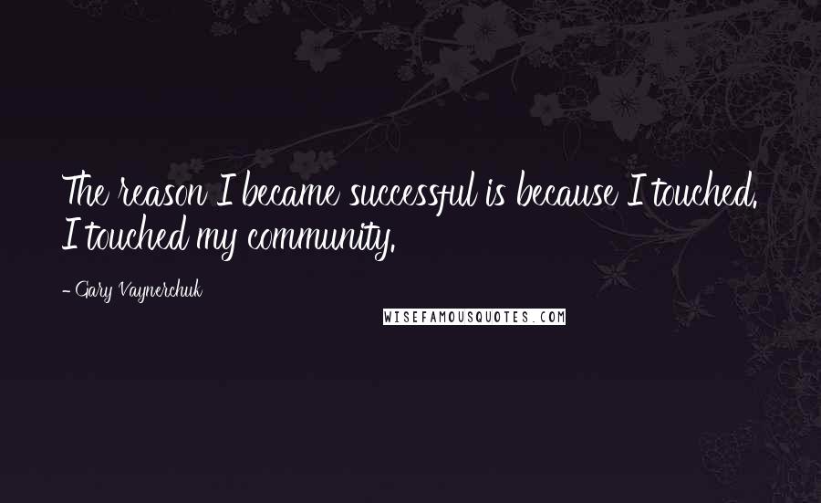 Gary Vaynerchuk quotes: The reason I became successful is because I touched. I touched my community.