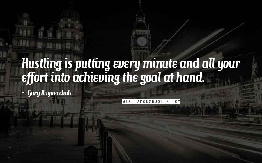 Gary Vaynerchuk quotes: Hustling is putting every minute and all your effort into achieving the goal at hand.