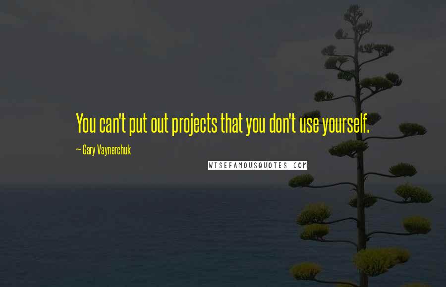 Gary Vaynerchuk quotes: You can't put out projects that you don't use yourself.