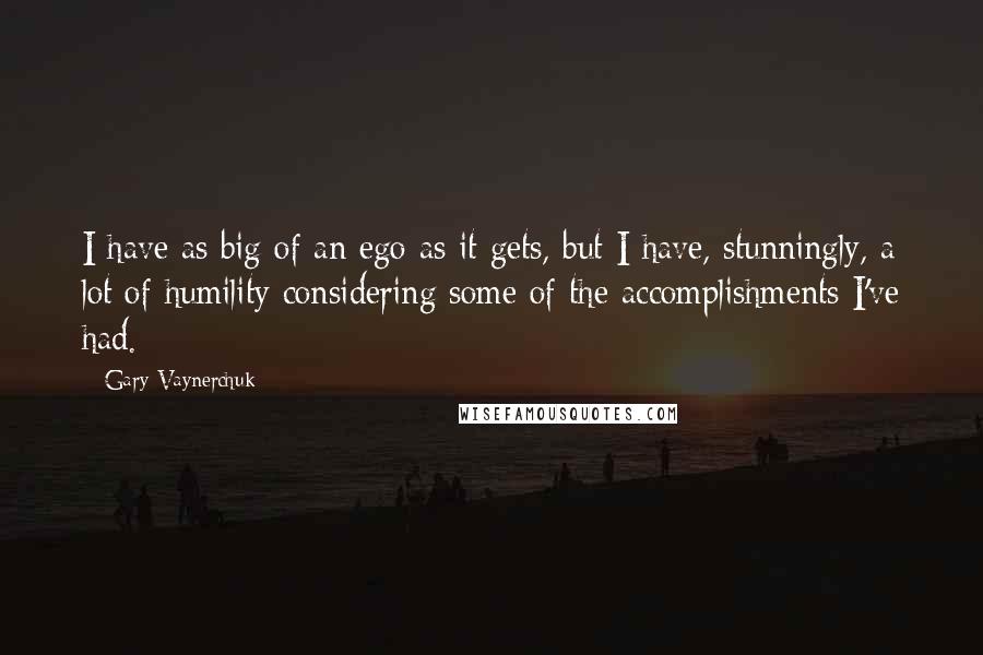 Gary Vaynerchuk quotes: I have as big of an ego as it gets, but I have, stunningly, a lot of humility considering some of the accomplishments I've had.