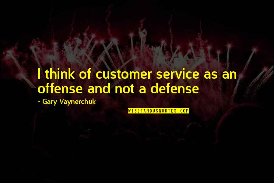 Gary Vaynerchuk Quotes By Gary Vaynerchuk: I think of customer service as an offense Gary Vaynerchuk Quotes By Gary Vaynerchuk: I think of customer service as an offense