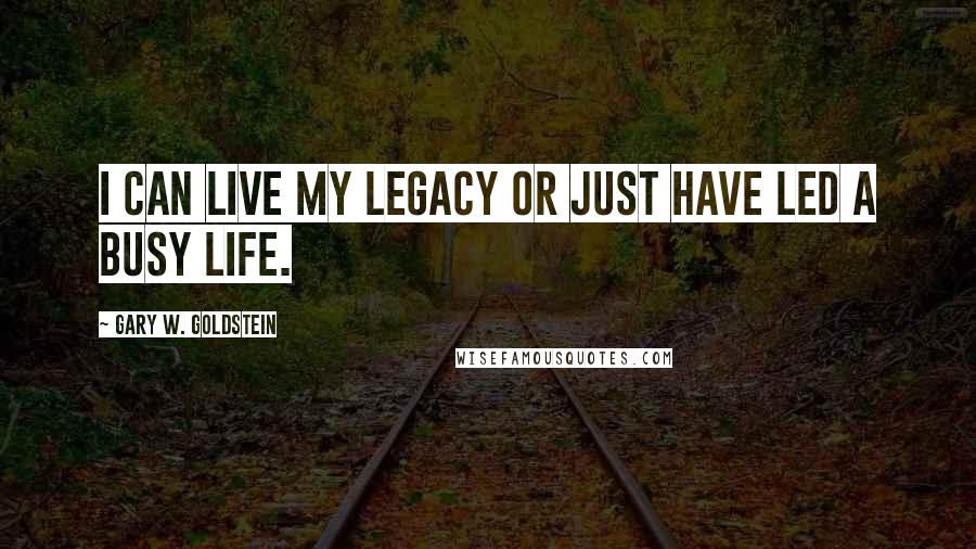 Gary W. Goldstein quotes: I can live my legacy or just have led a busy life.