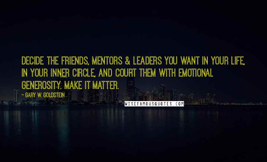 Gary W. Goldstein quotes: Decide the friends, mentors & leaders you want in your life, in your inner circle, and court them with emotional generosity. Make it matter.