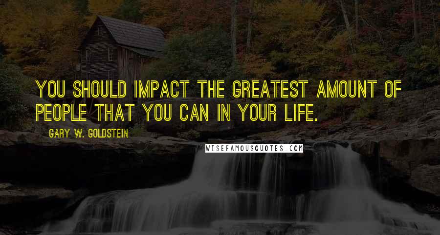 Gary W. Goldstein quotes: You should impact the greatest amount of people that you can in your life.