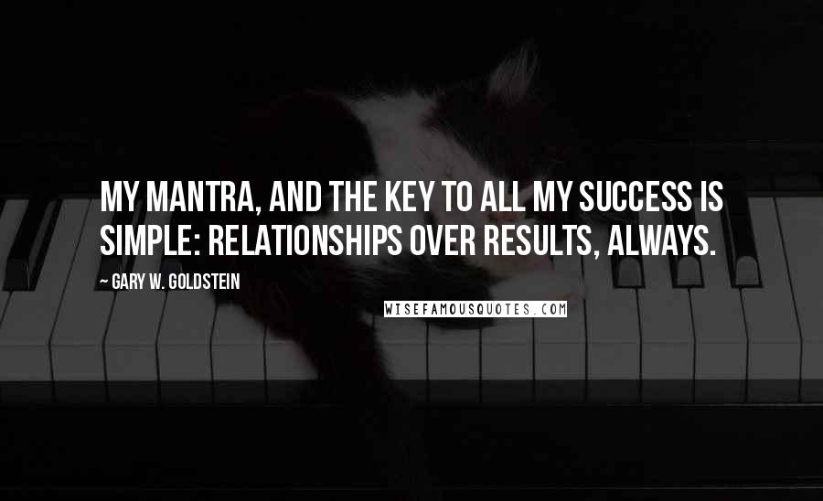 Gary W. Goldstein quotes: My mantra, and the key to all my success is simple: relationships over results, always.