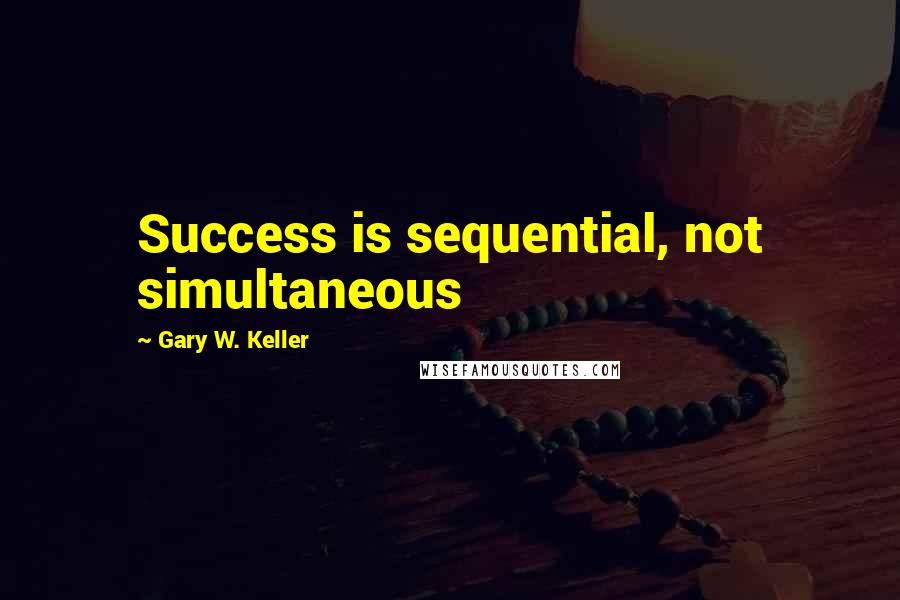 Gary W. Keller quotes: Success is sequential, not simultaneous