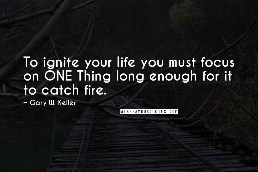 Gary W. Keller quotes: To ignite your life you must focus on ONE Thing long enough for it to catch fire.