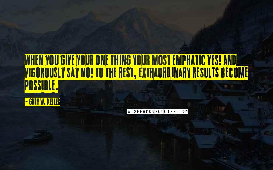 Gary W. Keller quotes: When you give your ONE Thing your most emphatic Yes! and vigorously say No! to the rest, extraordinary results become possible.