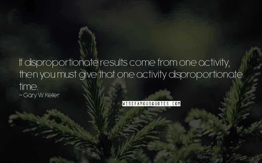Gary W. Keller quotes: If disproportionate results come from one activity, then you must give that one activity disproportionate time. Gary W. Keller quotes: If disproportionate results come from one activity, then you must give that one activity disproportionate time.