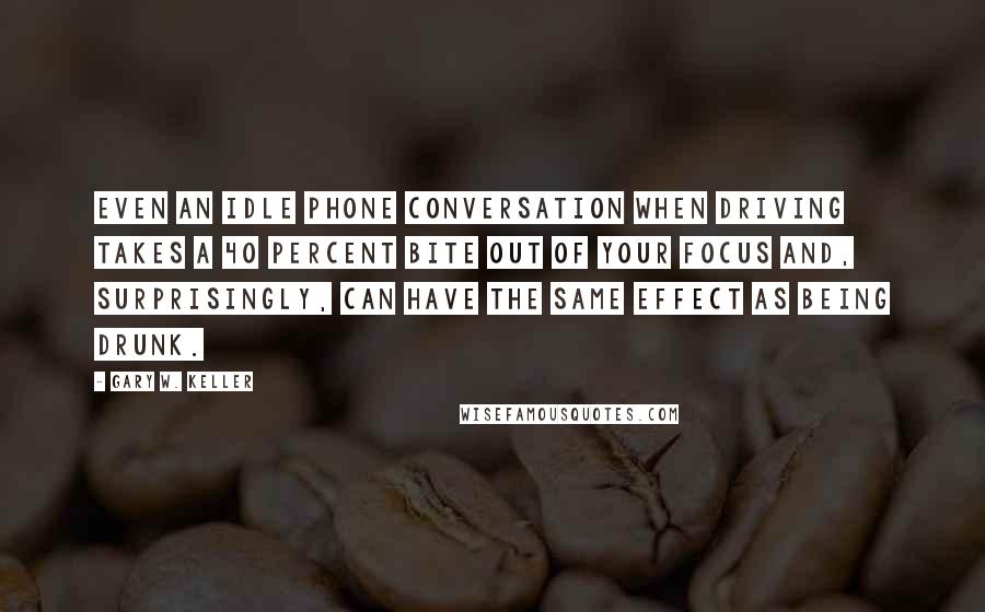 Gary W. Keller quotes: Even an idle phone conversation when driving takes a 40 percent bite out of your focus and, surprisingly, can have the same effect as being drunk.
