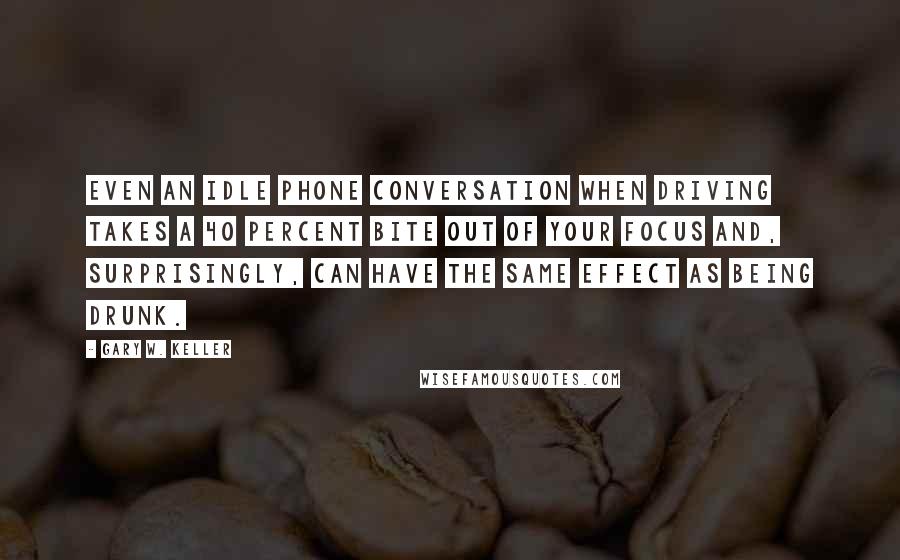 Gary W. Keller quotes: Even an idle phone conversation when driving takes a 40 percent bite out of your focus and, surprisingly, can have the same effect as being drunk. Gary W. Keller quotes: Even an idle phone conversation when driving takes a 40 percent bite out of your focus and, surprisingly, can have the same effect as being drunk.