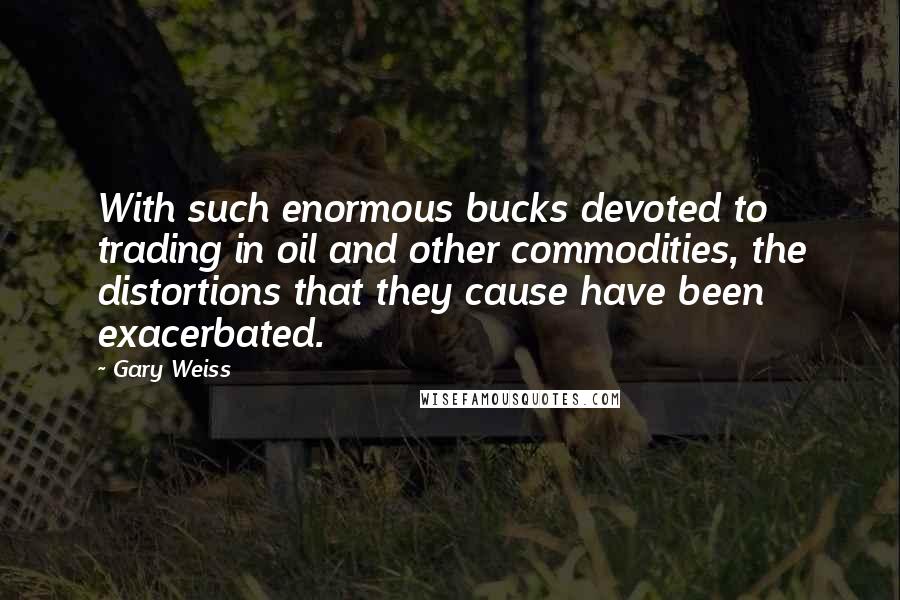 Gary Weiss quotes: With such enormous bucks devoted to trading in oil and other commodities, the distortions that they cause have been exacerbated.