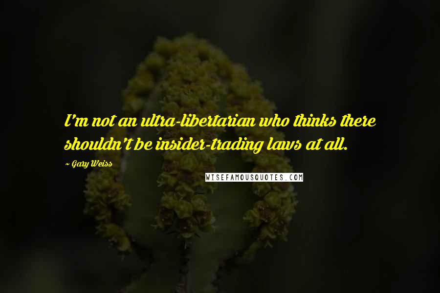 Gary Weiss quotes: I'm not an ultra-libertarian who thinks there shouldn't be insider-trading laws at all.