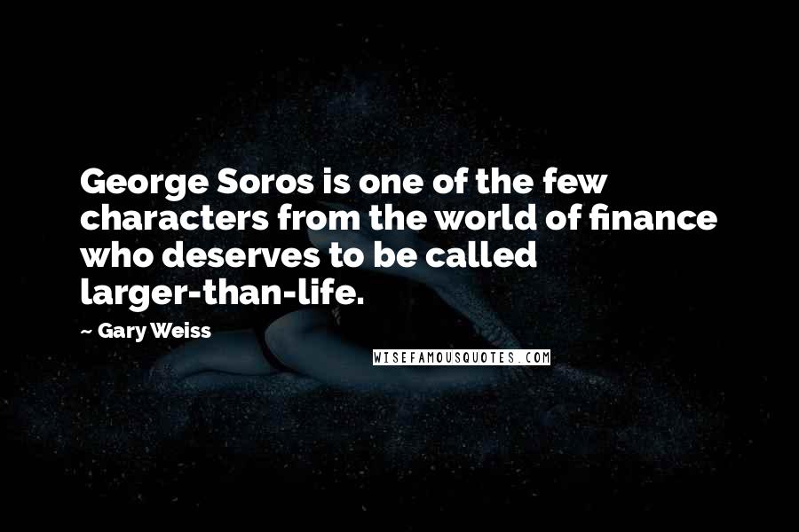 Gary Weiss quotes: George Soros is one of the few characters from the world of finance who deserves to be called larger-than-life.