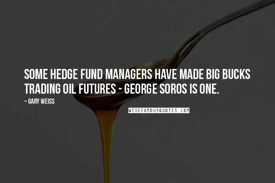 Gary Weiss quotes: Some hedge fund managers have made big bucks trading oil futures - George Soros is one.