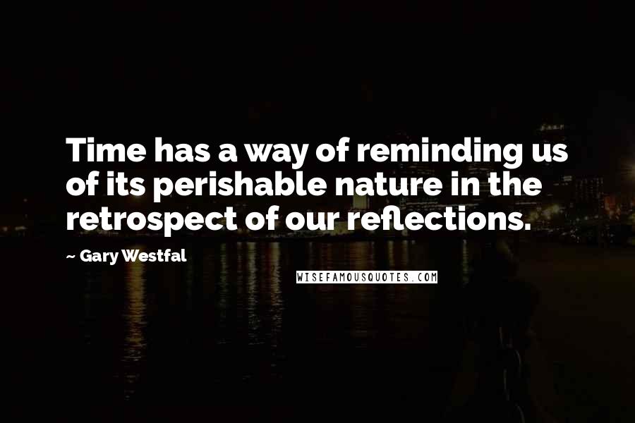 Gary Westfal quotes: Time has a way of reminding us of its perishable nature in the retrospect of our reflections.
