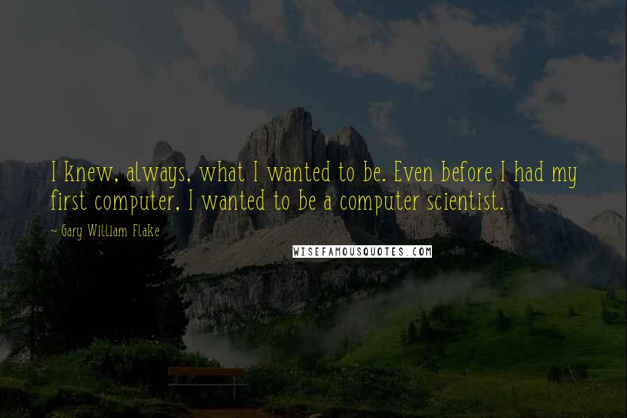 Gary William Flake quotes: I knew, always, what I wanted to be. Even before I had my first computer, I wanted to be a computer scientist.