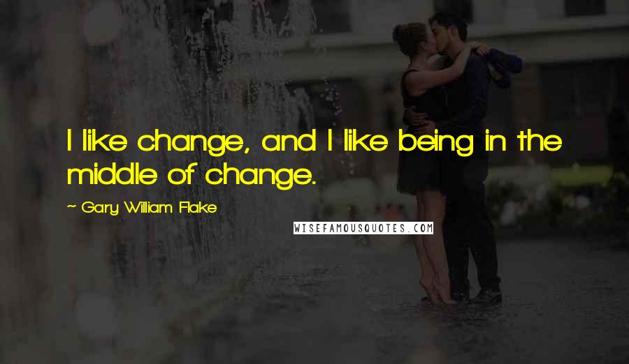 Gary William Flake quotes: I like change, and I like being in the middle of change.